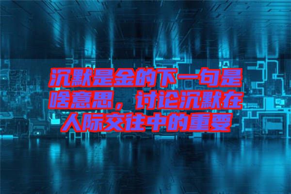 沉默是金的下一句是啥意思，討論沉默在人際交往中的重要