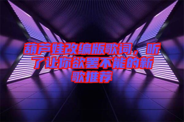 葫蘆娃改編版歌詞，聽了讓你欲罷不能的新歌推薦