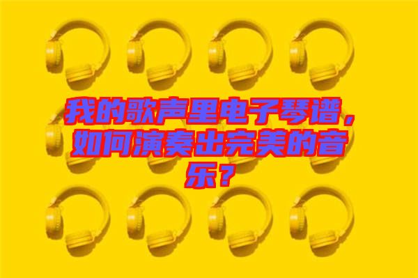 我的歌聲里電子琴譜，如何演奏出完美的音樂？