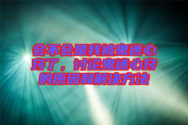 會不會是我被鬼迷心竅了，討論鬼迷心竅的原因和解決方法