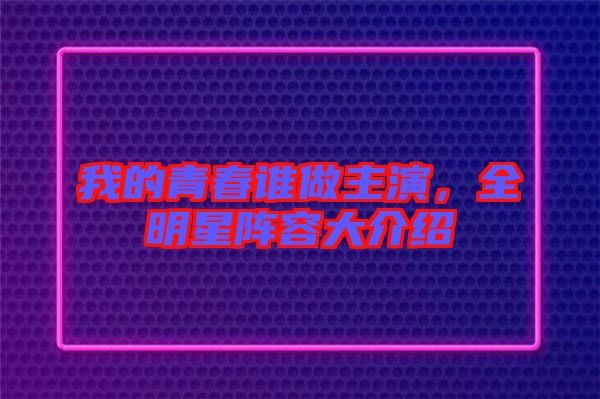 我的青春誰做主演，全明星陣容大介紹