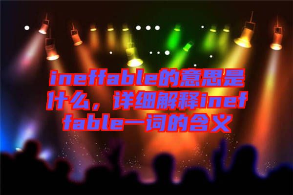 ineffable的意思是什么，詳細解釋ineffable一詞的含義