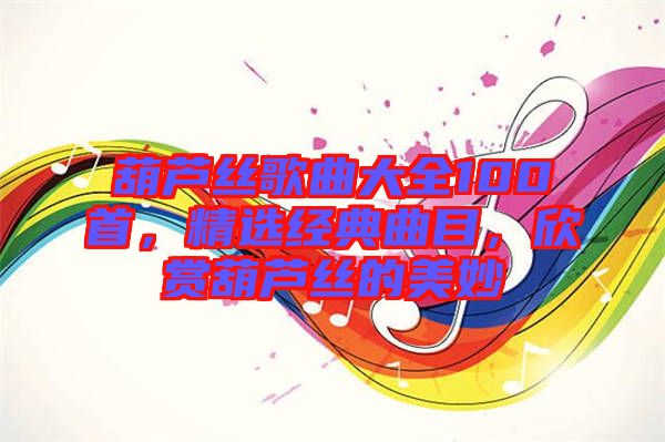 葫蘆絲歌曲大全100首，精選經典曲目，欣賞葫蘆絲的美妙