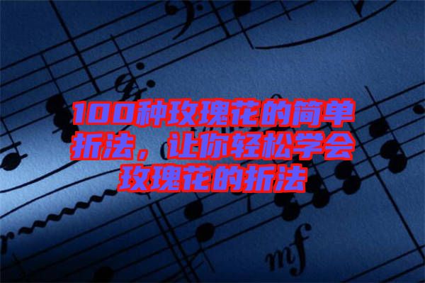 100種玫瑰花的簡單折法，讓你輕松學(xué)會(huì)玫瑰花的折法