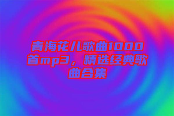 青?；▋焊枨?000首mp3，精選經典歌曲合集