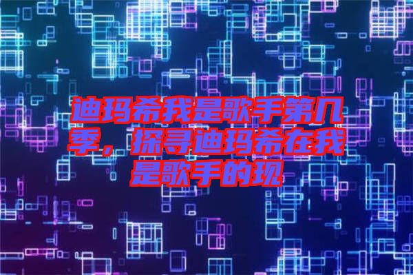 迪瑪希我是歌手第幾季，探尋迪瑪希在我是歌手的現