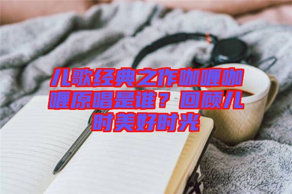 兒歌經典之作咖喱咖喱原唱是誰？回顧兒時美好時光