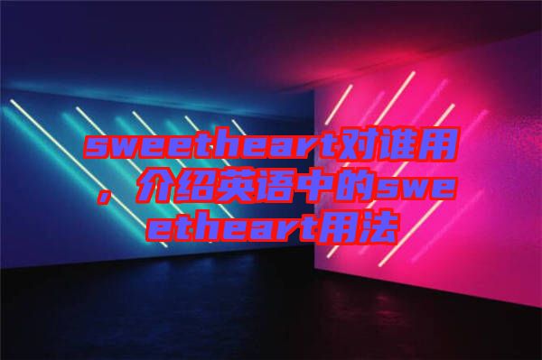 sweetheart對誰用，介紹英語中的sweetheart用法