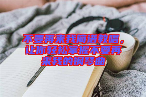 不要再來我簡譜教唱，讓你輕松掌握不要再來我的鋼琴曲