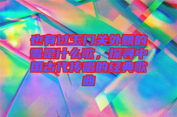 也有過玉門關(guān)外飄的雪是什么歌，探尋中國古代傳唱的經(jīng)典歌曲