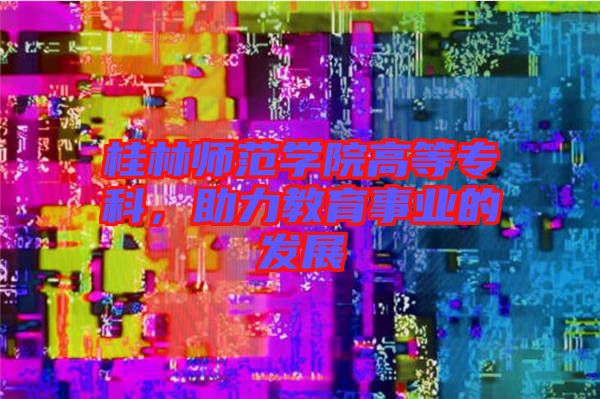 桂林師范學院高等?？?，助力教育事業的發展