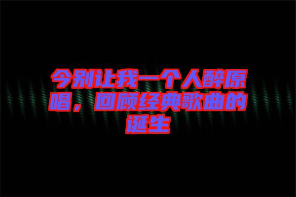 今別讓我一個人醉原唱，回顧經典歌曲的誕生