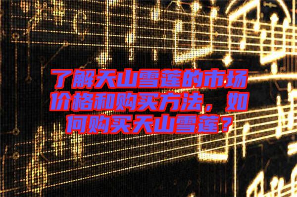 了解天山雪蓮的市場價格和購買方法，如何購買天山雪蓮？