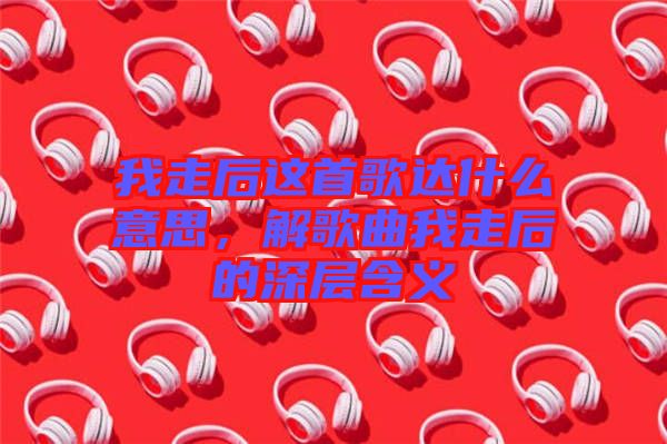 我走后這首歌達什么意思，解歌曲我走后的深層含義