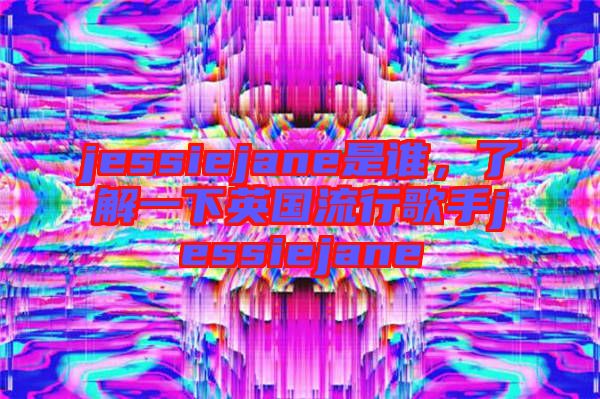 jessiejane是誰，了解一下英國流行歌手jessiejane