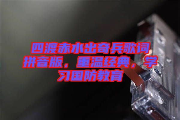 四渡赤水出奇兵歌詞拼音版，重溫經(jīng)典，學(xué)習(xí)國防教育