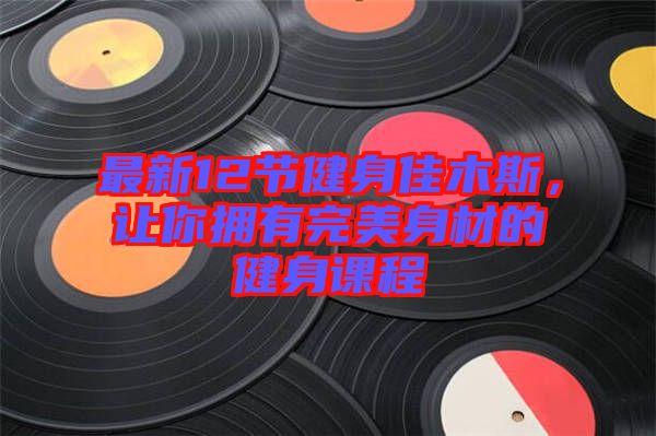 最新12節健身佳木斯，讓你擁有完美身材的健身課程