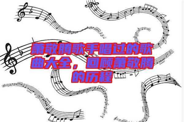 蕭敬騰歌手唱過(guò)的歌曲大全，回顧蕭敬騰的歷程