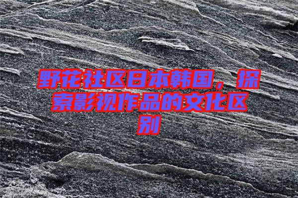 野花社區日本韓國，探索影視作品的文化區別