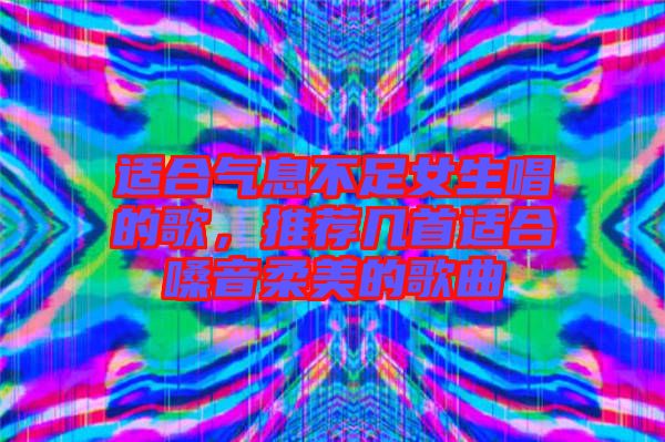 適合氣息不足女生唱的歌，推薦幾首適合嗓音柔美的歌曲