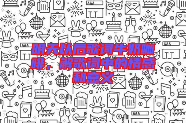 明天以后歌詞牛奶咖啡，解歌詞中的情感和意義