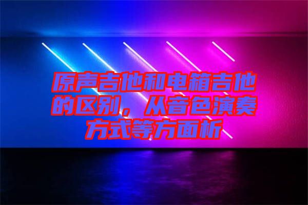 原聲吉他和電箱吉他的區別，從音色演奏方式等方面析
