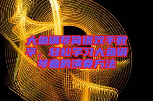 大魚鋼琴簡譜雙手數字，輕松學習大魚鋼琴曲的演奏方法