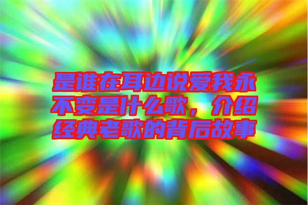 是誰在耳邊說愛我永不變是什么歌，介紹經典老歌的背后故事