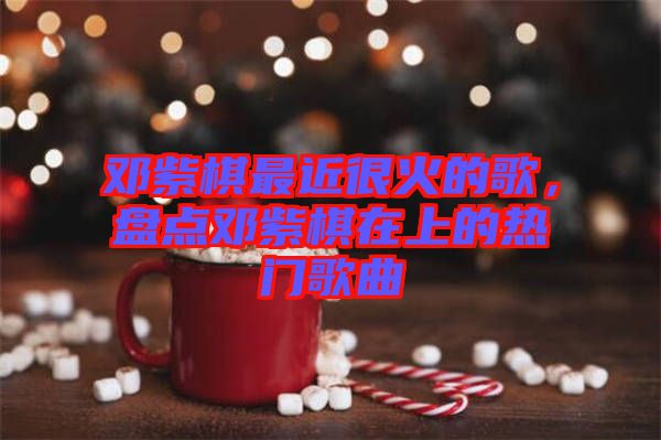 鄧紫棋最近很火的歌，盤點(diǎn)鄧紫棋在上的熱門歌曲