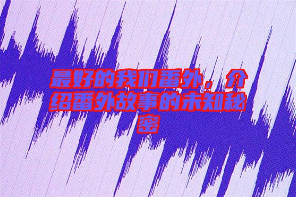 最好的我們番外，介紹番外故事的未知秘密
