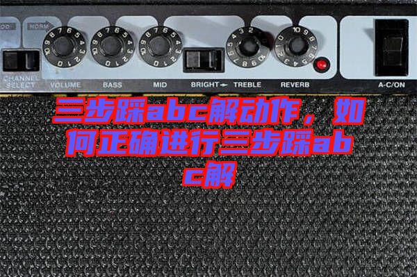 三步踩abc解動(dòng)作，如何正確進(jìn)行三步踩abc解