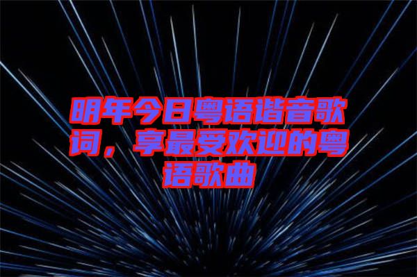 明年今日粵語諧音歌詞，享最受歡迎的粵語歌曲