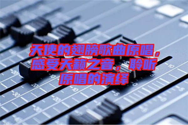 天使的翅膀歌曲原唱，感受天籟之音，聆聽原唱的演繹