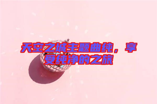 天空之城主題曲純，享受純凈的之旅