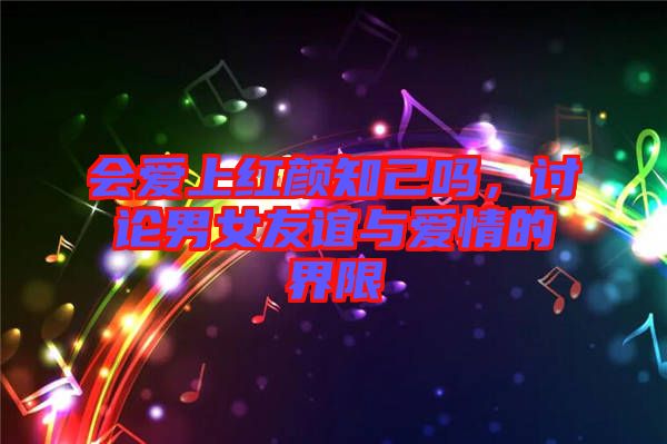 會愛上紅顏知己嗎，討論男女友誼與愛情的界限