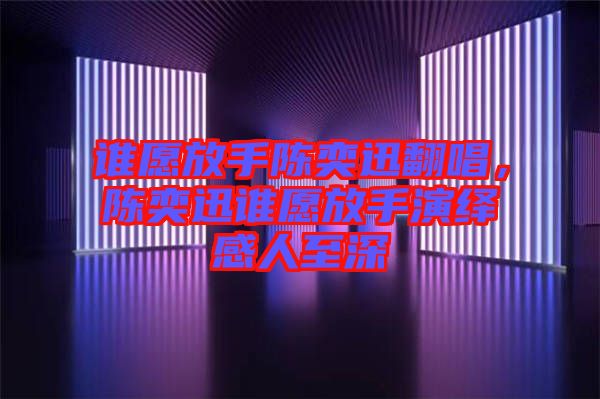 誰愿放手陳奕迅翻唱，陳奕迅誰愿放手演繹感人至深