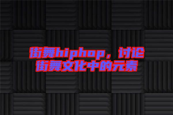 街舞hiphop，討論街舞文化中的元素
