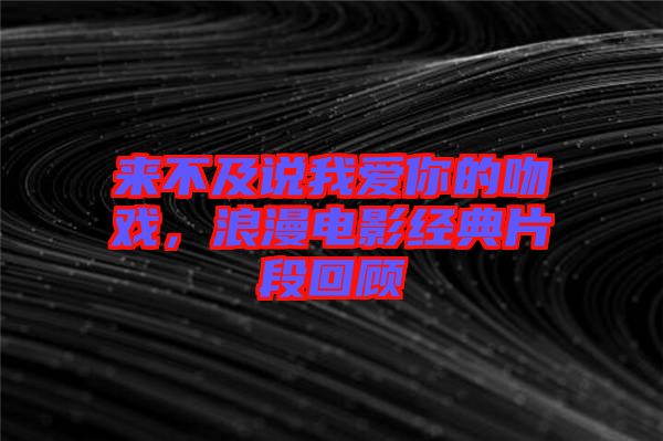 來不及說我愛你的吻戲，浪漫電影經典片段回顧