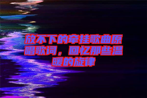 放不下的牽掛歌曲原唱歌詞，回憶那些溫暖的旋律