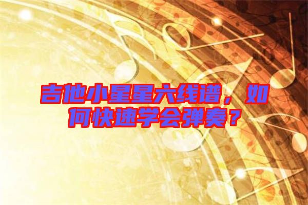 吉他小星星六線譜，如何快速學會彈奏？