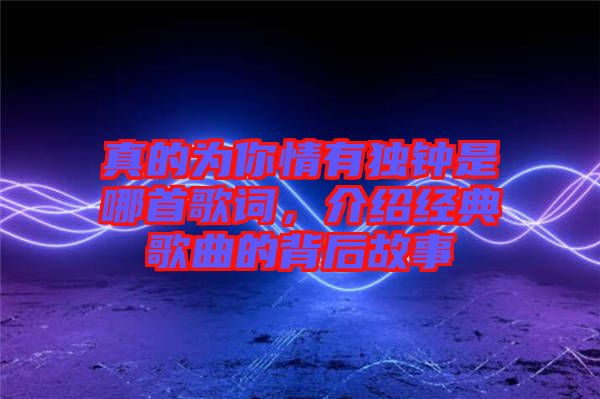 真的為你情有獨鐘是哪首歌詞，介紹經典歌曲的背后故事
