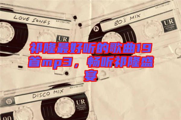 祁隆最好聽的歌曲19首mp3，暢聽祁隆盛宴