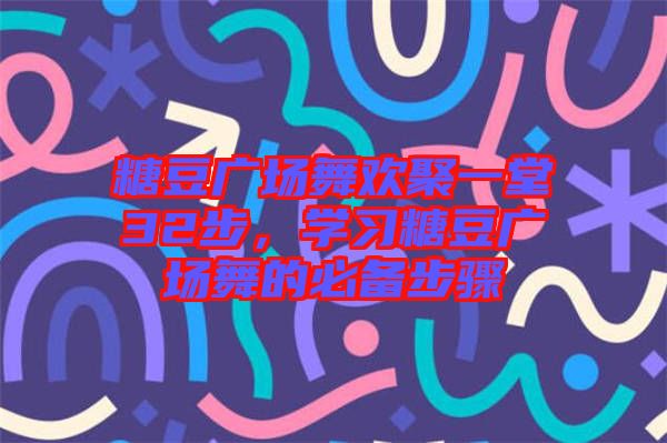 糖豆廣場舞歡聚一堂32步，學(xué)習(xí)糖豆廣場舞的必備步驟