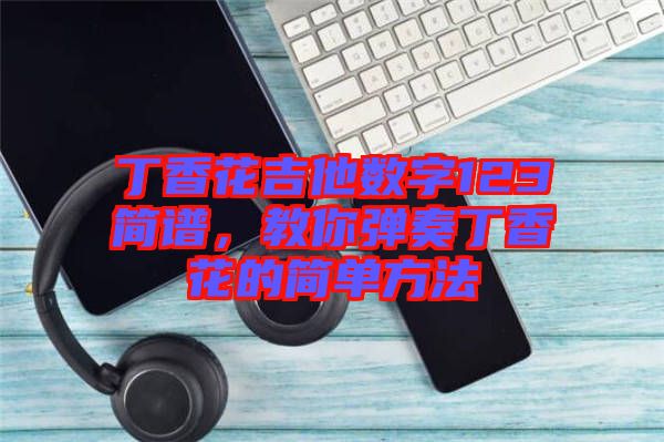 丁香花吉他數字123簡譜，教你彈奏丁香花的簡單方法