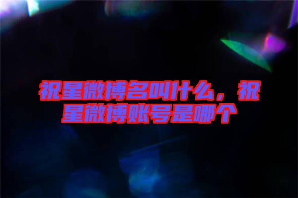 祝星微博名叫什么，祝星微博賬號是哪個