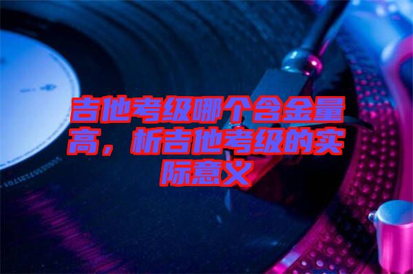 吉他考級哪個含金量高，析吉他考級的實際意義