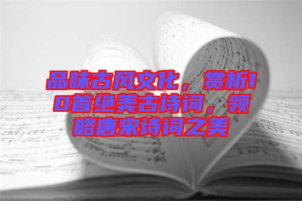 品味古風文化，賞析10首絕美古詩詞，領略唐宋詩詞之美