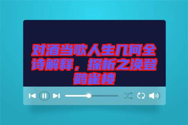 對(duì)酒當(dāng)歌人生幾何全詩解釋，探析之渙登鸛雀樓