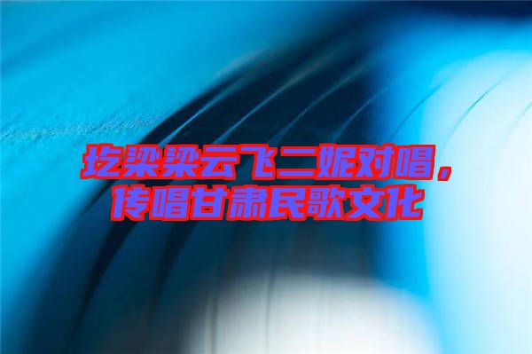 圪梁梁云飛二妮對唱，傳唱甘肅民歌文化