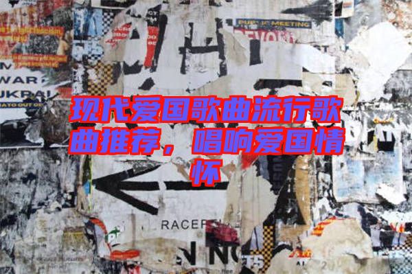 現代愛國歌曲流行歌曲推薦，唱響愛國情懷